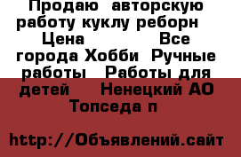 Продаю  авторскую работу куклу-реборн  › Цена ­ 27 000 - Все города Хобби. Ручные работы » Работы для детей   . Ненецкий АО,Топседа п.